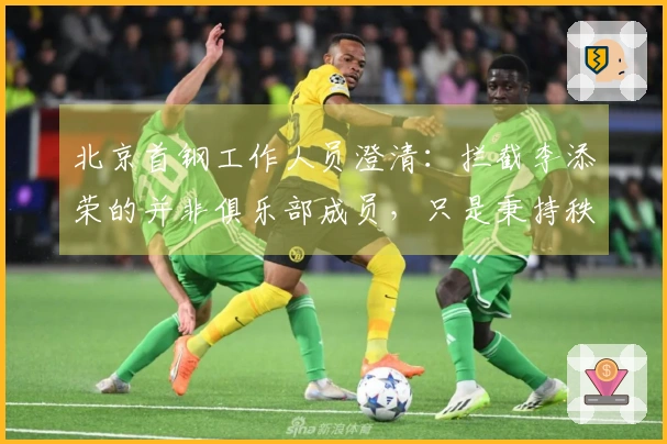 北京首钢工作人员澄清：拦截李添荣的并非俱乐部成员，只是秉持秩序维护职责