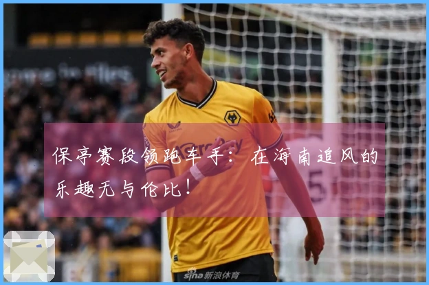 保亭赛段领跑车手：在海南追风的乐趣无与伦比！