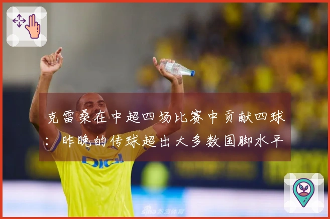 克雷桑在中超四场比赛中贡献四球：昨晚的传球超出大多数国脚水平