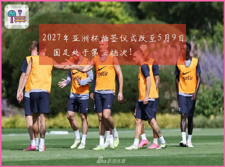 2027年亚洲杯抽签仪式改至5月9日，国足处于第三档次！