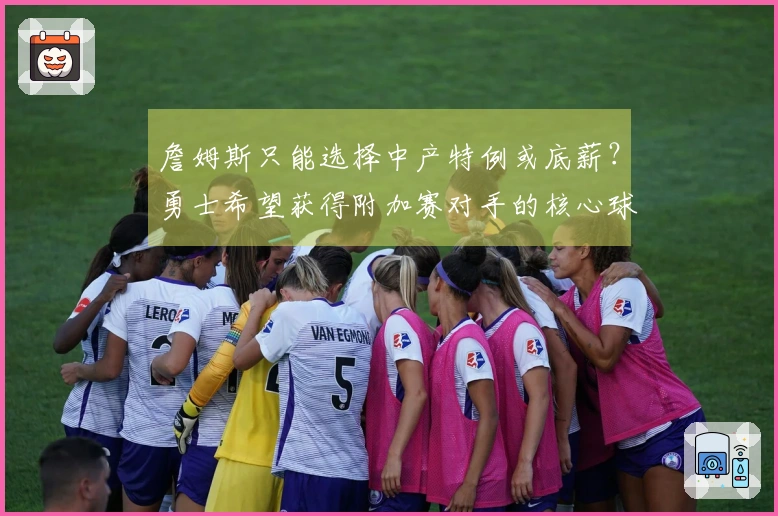 詹姆斯只能选择中产特例或底薪？勇士希望获得附加赛对手的核心球员