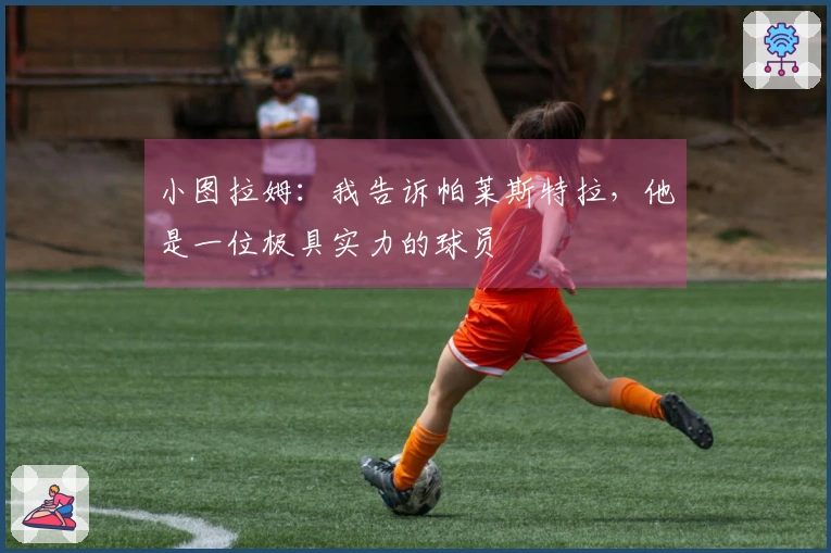 小图拉姆：我告诉帕莱斯特拉，他是一位极具实力的球员