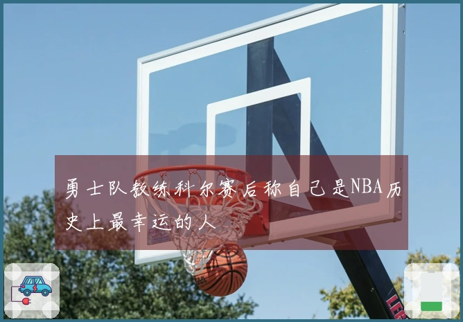 勇士队教练科尔赛后称自己是NBA历史上最幸运的人