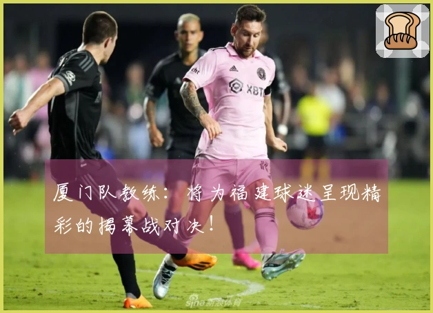 厦门队教练：将为福建球迷呈现精彩的揭幕战对决！