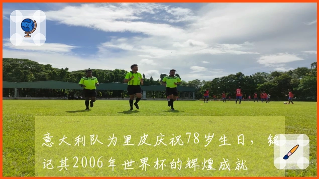 意大利队为里皮庆祝78岁生日，铭记其2006年世界杯的辉煌成就