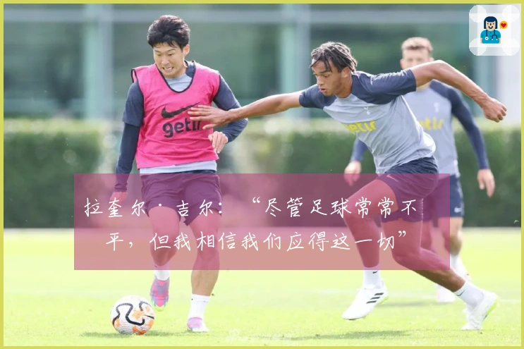 拉奎尔·吉尔：“尽管足球常常不公平，但我相信我们应得这一切”