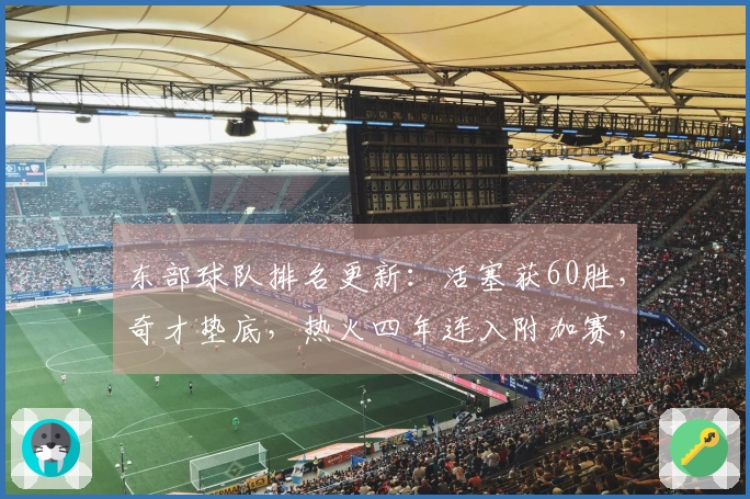 东部球队排名更新：活塞获60胜，奇才垫底，热火四年连入附加赛，骑士对决猛龙
