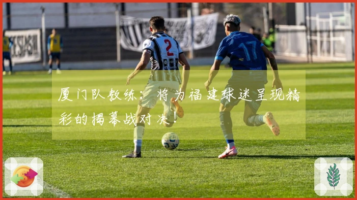 厦门队教练：将为福建球迷呈现精彩的揭幕战对决！