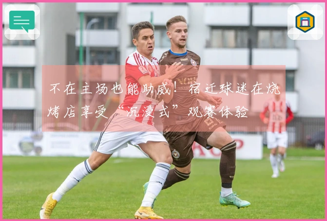 不在主场也能助威！宿迁球迷在烧烤店享受“沉浸式”观赛体验