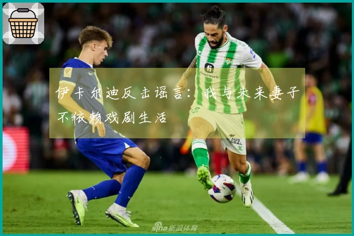 伊卡尔迪反击谣言：我与未来妻子不依赖戏剧生活