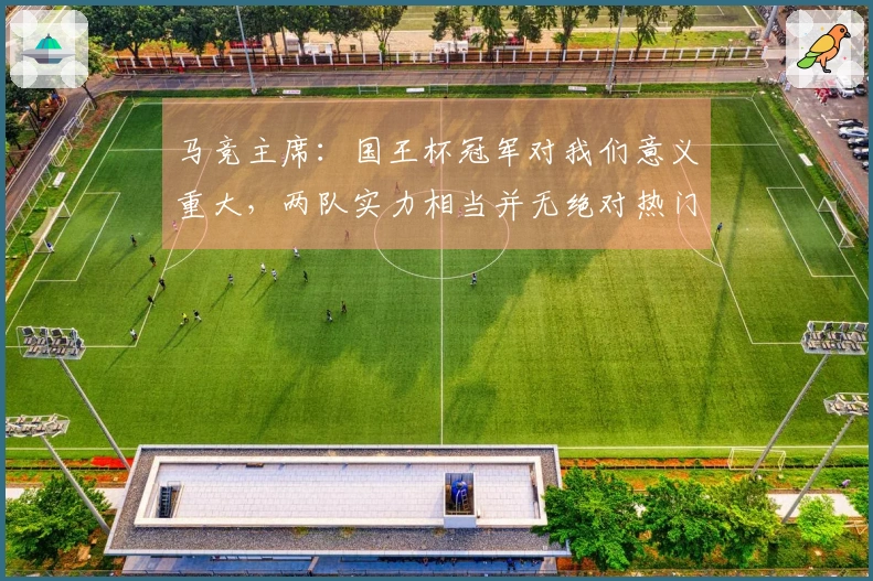 马竞主席：国王杯冠军对我们意义重大，两队实力相当并无绝对热门