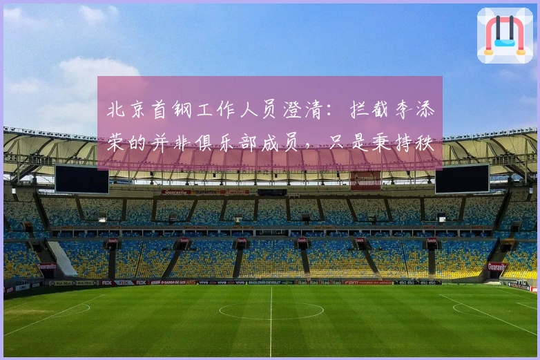 北京首钢工作人员澄清：拦截李添荣的并非俱乐部成员，只是秉持秩序维护职责