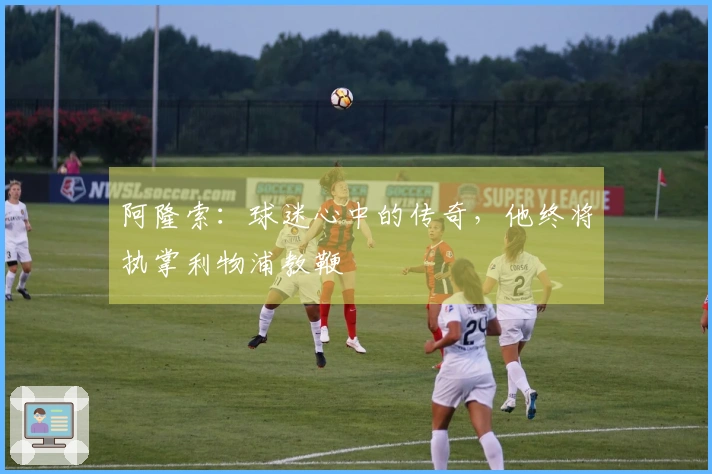 阿隆索：球迷心中的传奇，他终将执掌利物浦教鞭