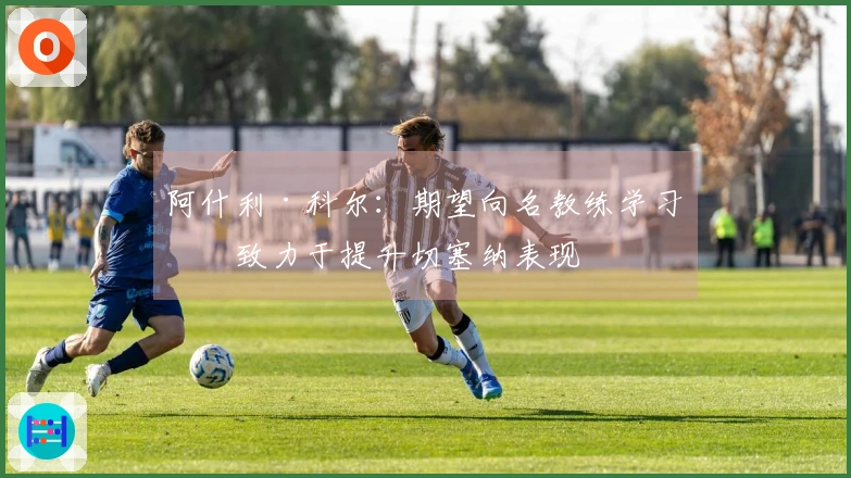 阿什利·科尔：期望向名教练学习，致力于提升切塞纳表现