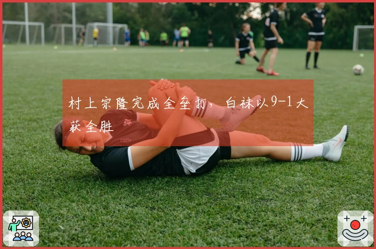村上宗隆完成全垒打，白袜以9-1大获全胜