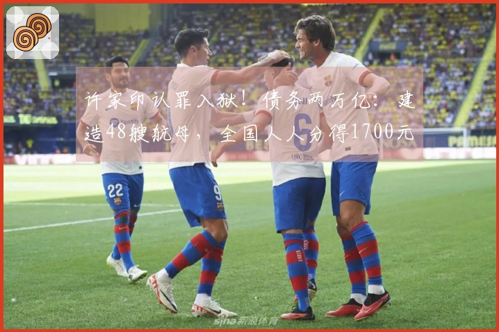 许家印认罪入狱！债务两万亿：建造48艘航母，全国人人分得1700元
