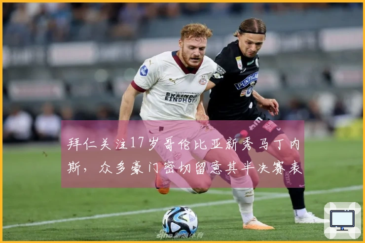 拜仁关注17岁哥伦比亚新秀马丁内斯，众多豪门密切留意其半决赛表现