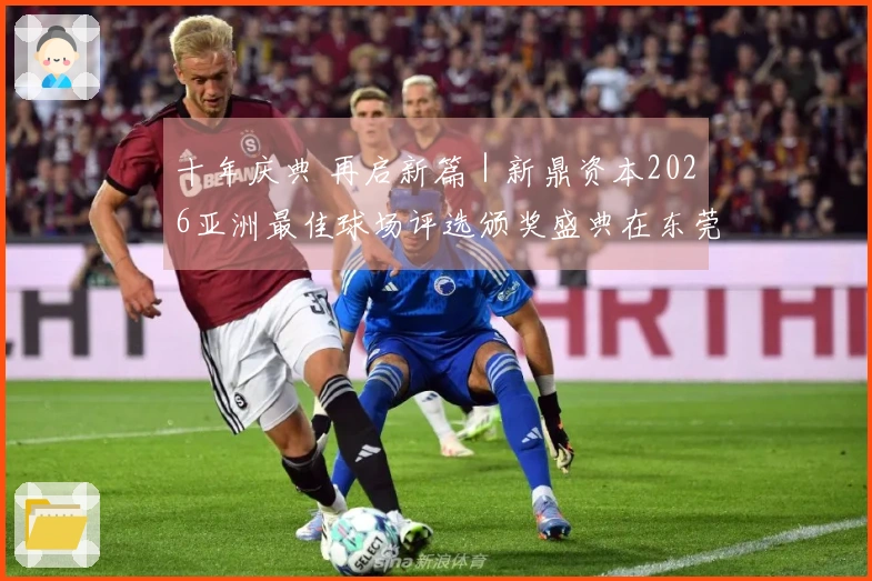 十年庆典 再启新篇｜新鼎资本2026亚洲最佳球场评选颁奖盛典在东莞举行