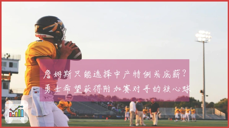 詹姆斯只能选择中产特例或底薪？勇士希望获得附加赛对手的核心球员