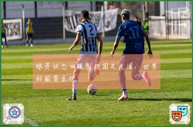 球员状态回暖引起国足关注，世界杯前景乐观
