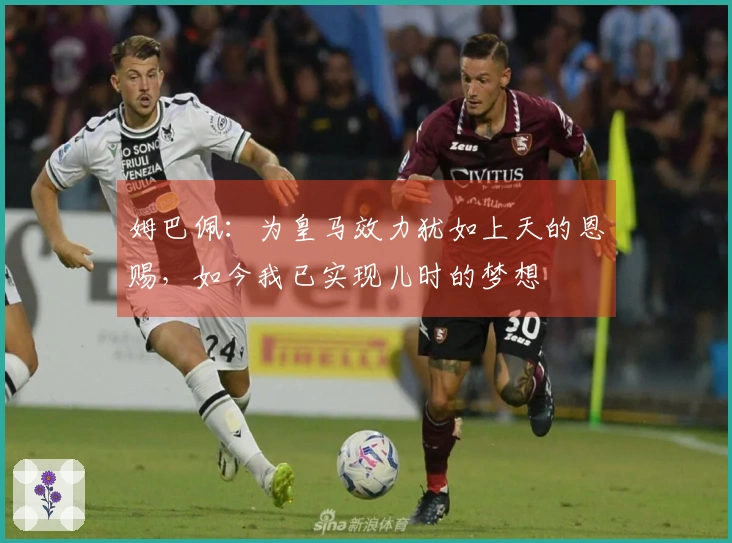 姆巴佩：为皇马效力犹如上天的恩赐，如今我已实现儿时的梦想