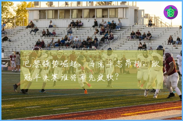 巴黎强势崛起，马竞斗志昂扬，欧冠半决赛谁将率先疲软？