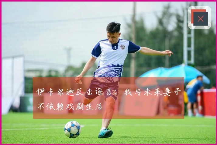 伊卡尔迪反击谣言：我与未来妻子不依赖戏剧生活