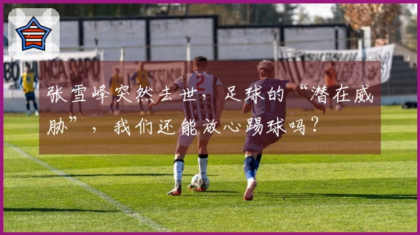 张雪峰突然去世，足球的“潜在威胁”，我们还能放心踢球吗？