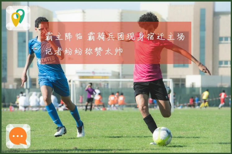 霸主降临 霸骑兵团现身宿迁主场 记者纷纷称赞太帅