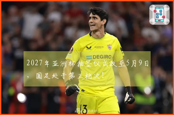 2027年亚洲杯抽签仪式改至5月9日，国足处于第三档次！