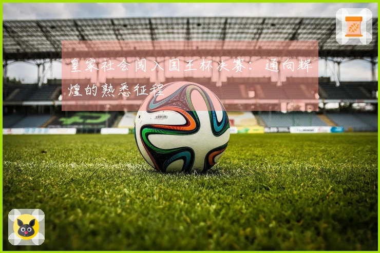 皇家社会闯入国王杯决赛：通向辉煌的熟悉征程